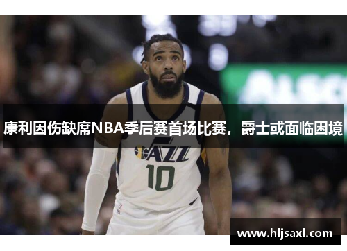 康利因伤缺席NBA季后赛首场比赛，爵士或面临困境