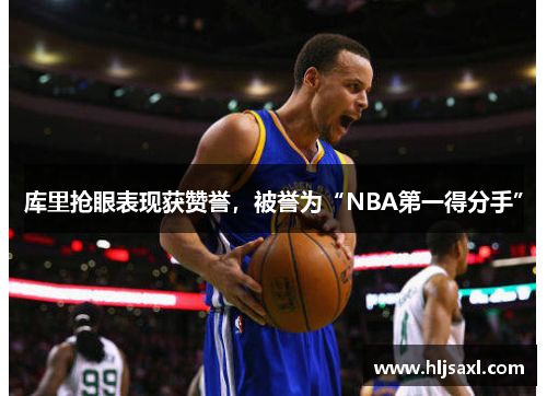 库里抢眼表现获赞誉，被誉为“NBA第一得分手”