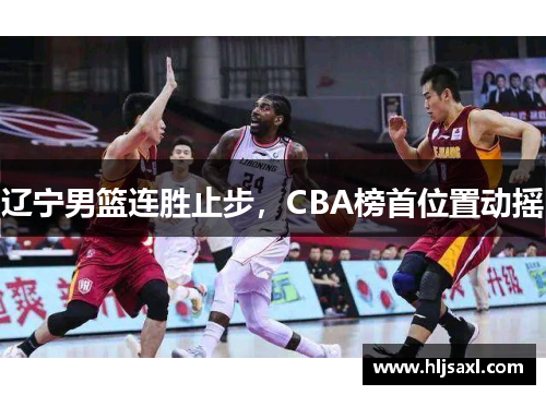 辽宁男篮连胜止步，CBA榜首位置动摇